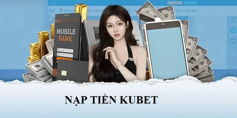 Quy Trình Nạp Tiền Vào Tài Khoản Kubet: Hướng Dẫn Dành Cho Người Mới